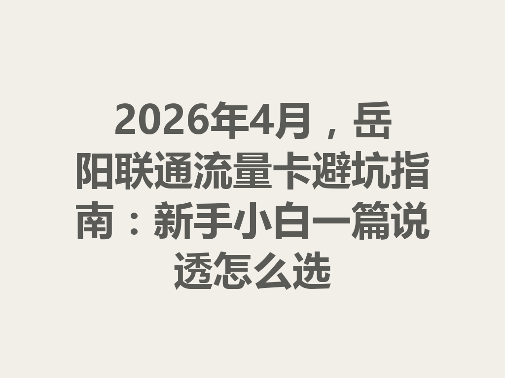 2026年4月，岳阳联通流量卡避坑指南：新手小白一篇说透怎么选