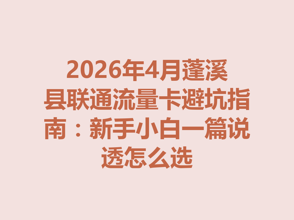 2026年4月蓬溪县联通流量卡避坑指南：新手小白一篇说透怎么选