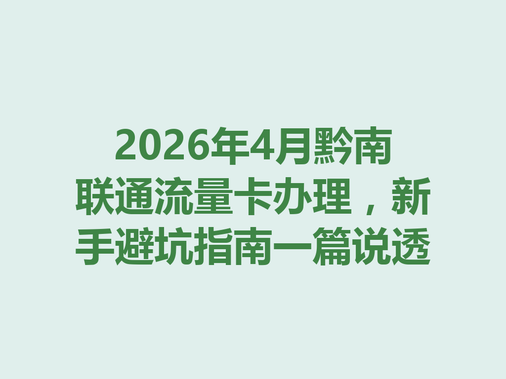 2026年4月黔南联通流量卡办理，新手避坑指南一篇说透
