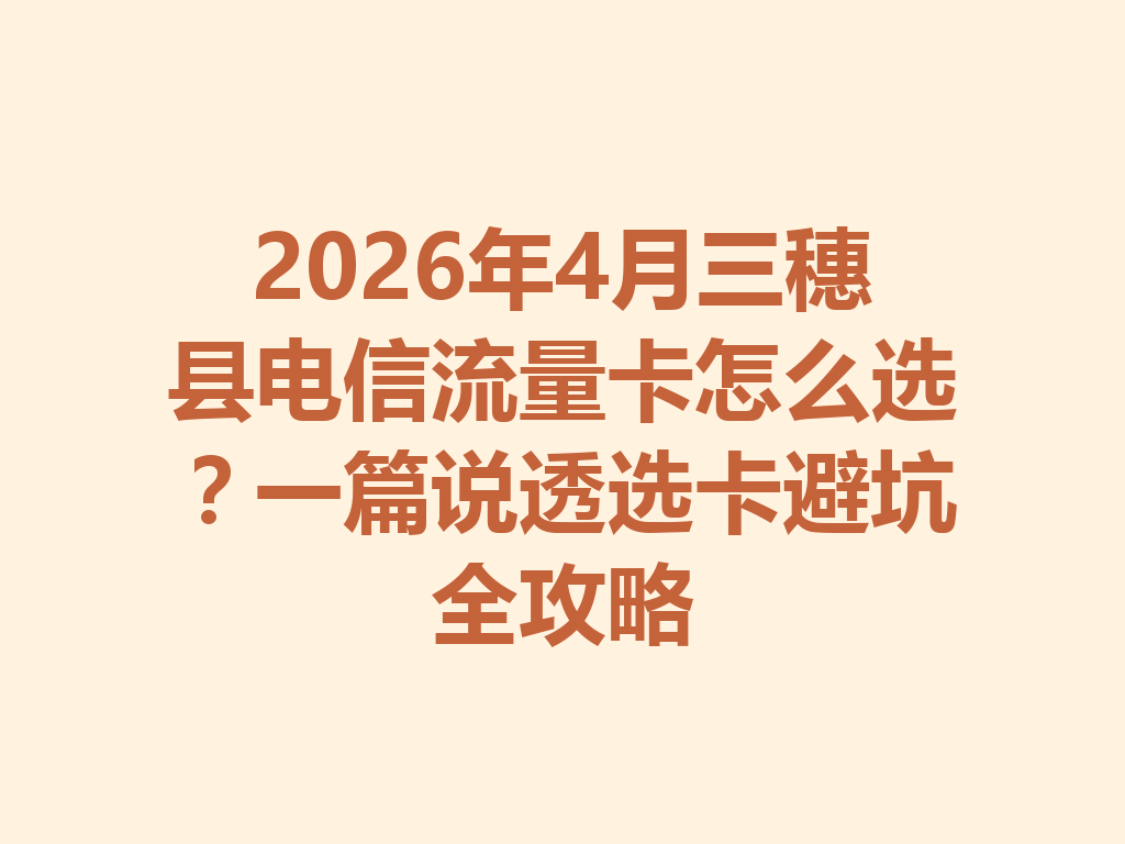 2026年4月三穗县电信流量卡怎么选？一篇说透选卡避坑全攻略