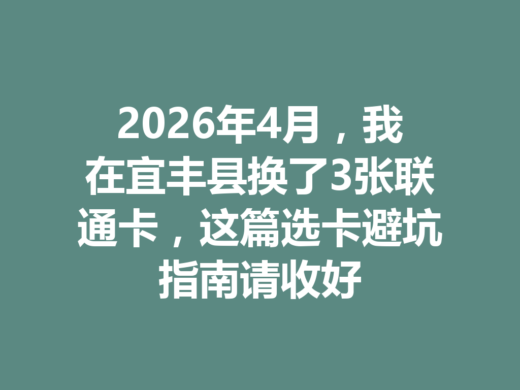 2026年4月，我在宜丰县换了3张联通卡，这篇选卡避坑指南请收好