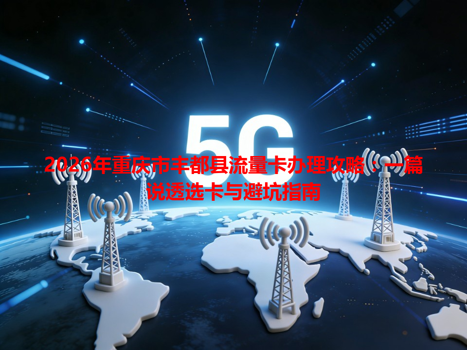 2026年重庆市丰都县流量卡办理攻略：一篇说透选卡与避坑指南
