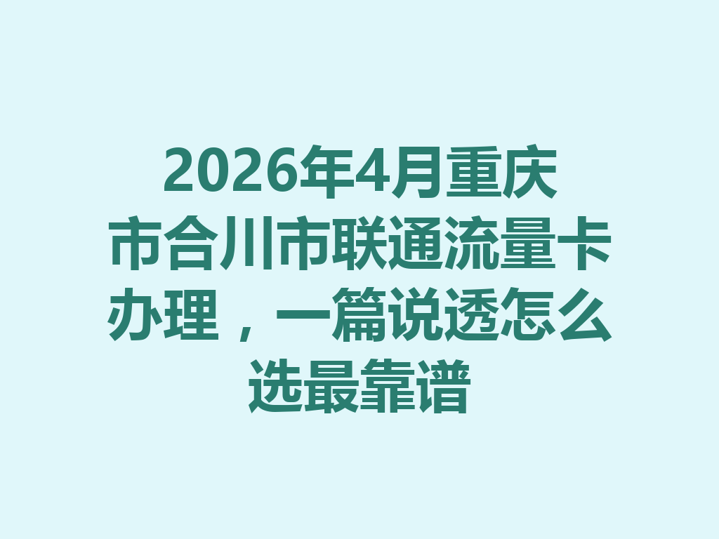 2026年4月重庆市合川市联通流量卡办理，一篇说透怎么选最靠谱