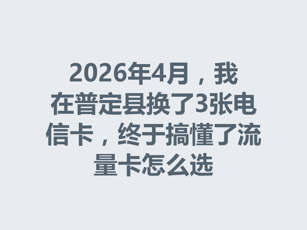2026年4月，我在普定县换了3张电信卡，终于搞懂了流量卡怎么选