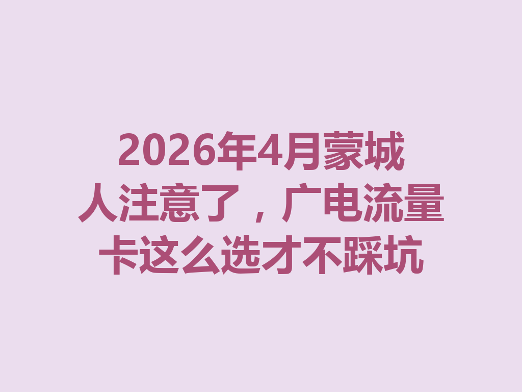 2026年4月蒙城人注意了，广电流量卡这么选才不踩坑