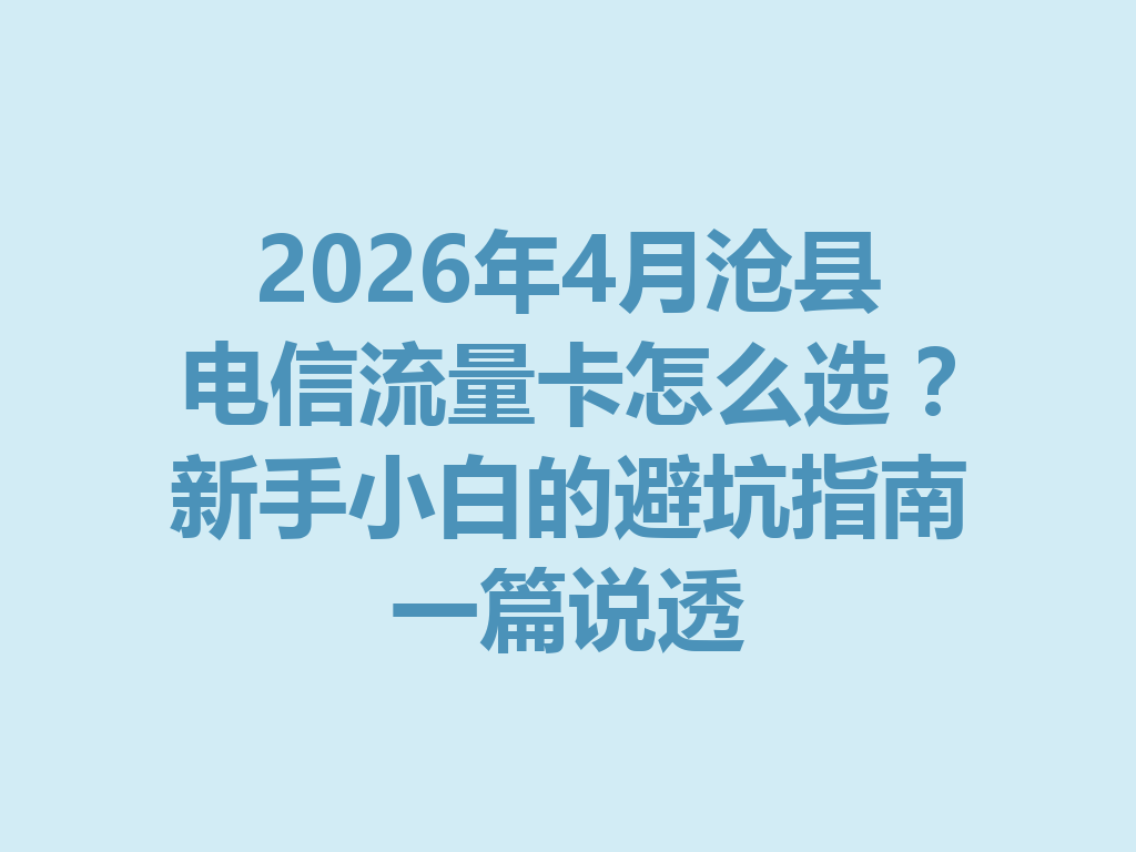 2026年4月沧县电信流量卡怎么选？新手小白的避坑指南一篇说透