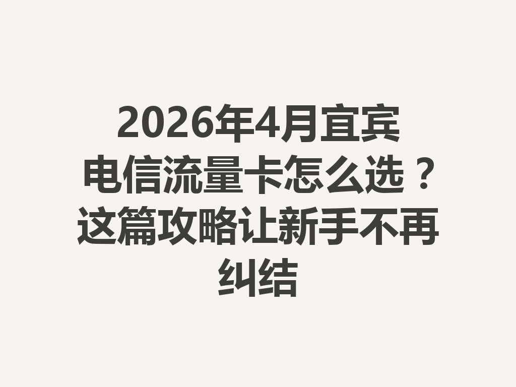 2026年4月宜宾电信流量卡怎么选？这篇攻略让新手不再纠结