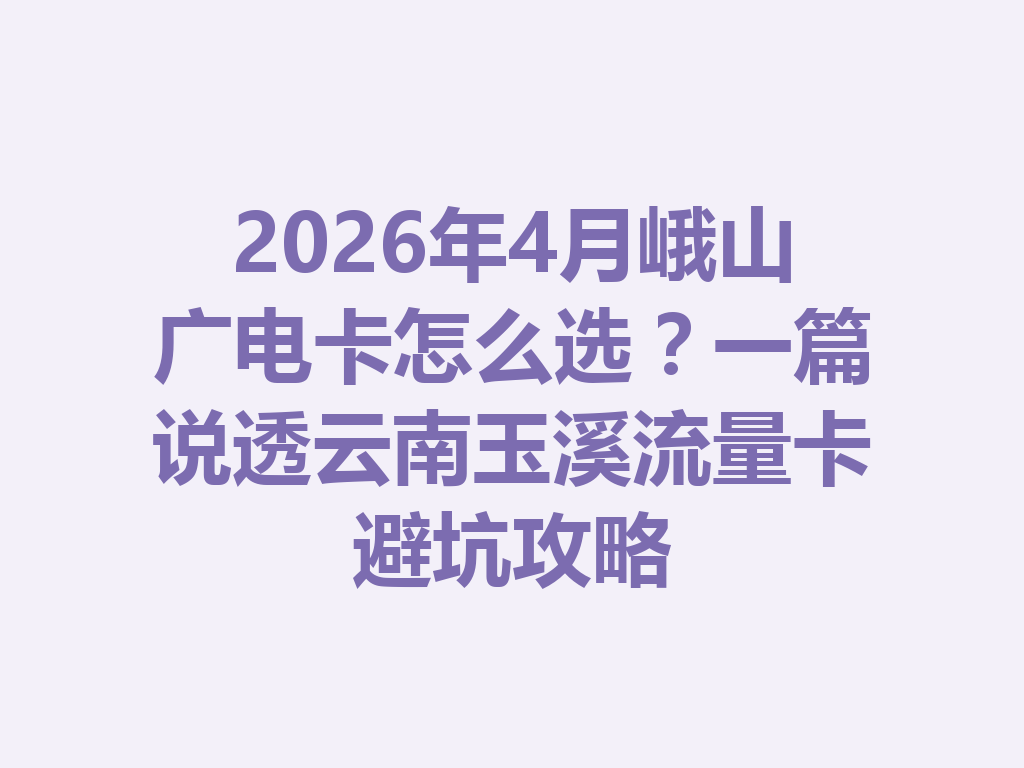 2026年4月峨山广电卡怎么选？一篇说透云南玉溪流量卡避坑攻略