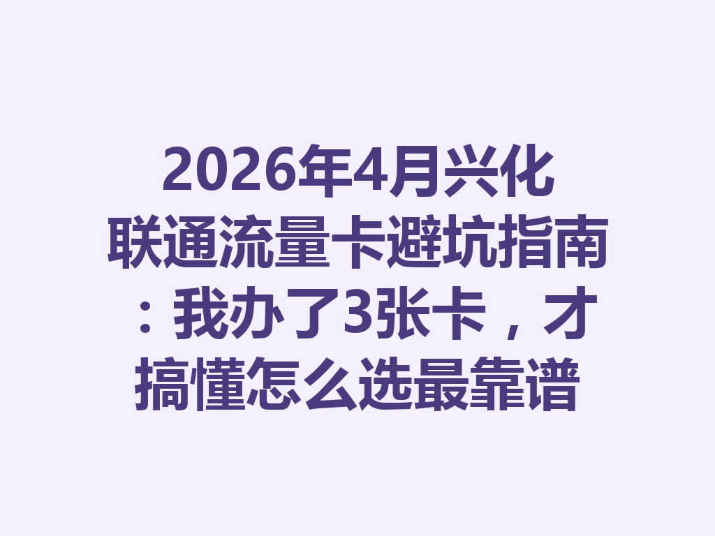 2026年4月兴化联通流量卡避坑指南：我办了3张卡，才搞懂怎么选最靠谱