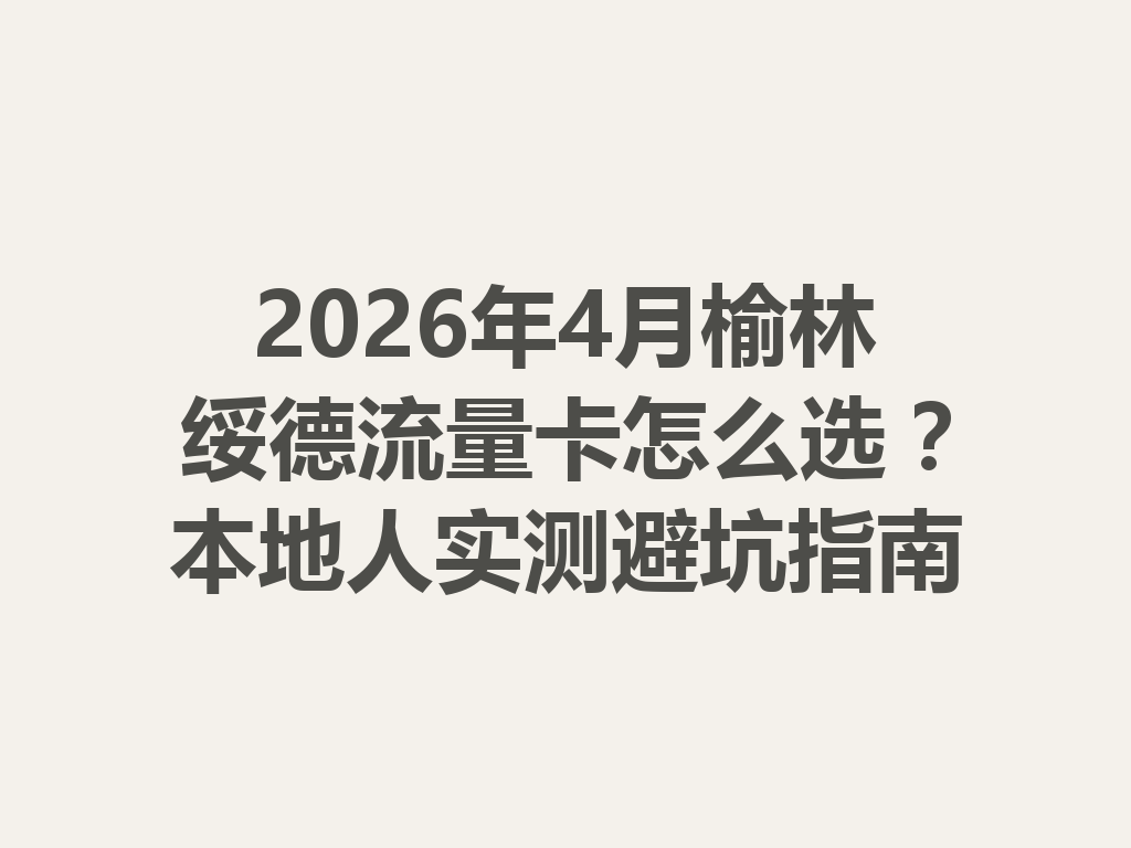 2026年4月榆林绥德流量卡怎么选？本地人实测避坑指南