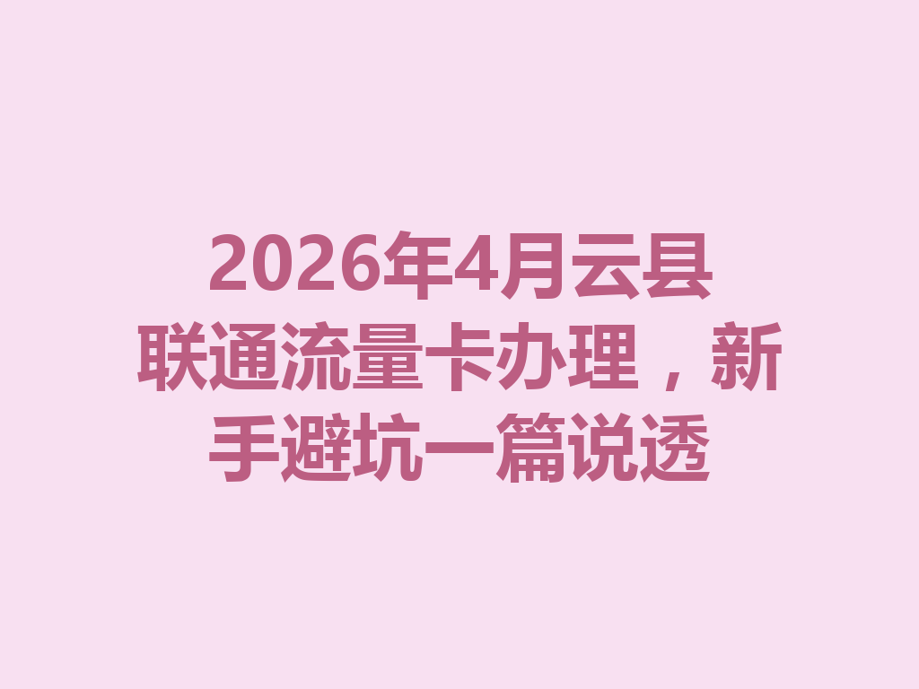 2026年4月云县联通流量卡办理，新手避坑一篇说透