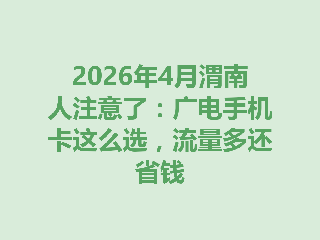 2026年4月渭南人注意了：广电手机卡这么选，流量多还省钱