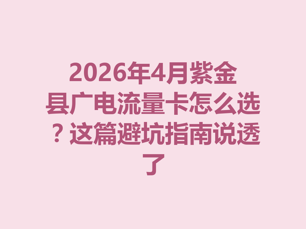 2026年4月紫金县广电流量卡怎么选？这篇避坑指南说透了