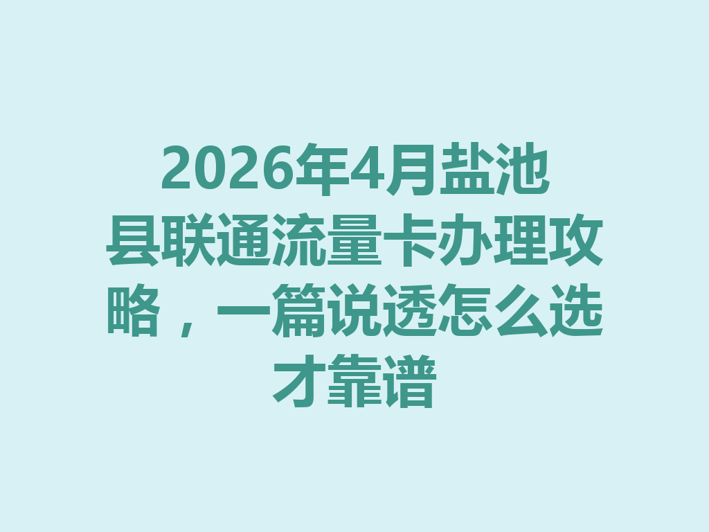 2026年4月盐池县联通流量卡办理攻略，一篇说透怎么选才靠谱