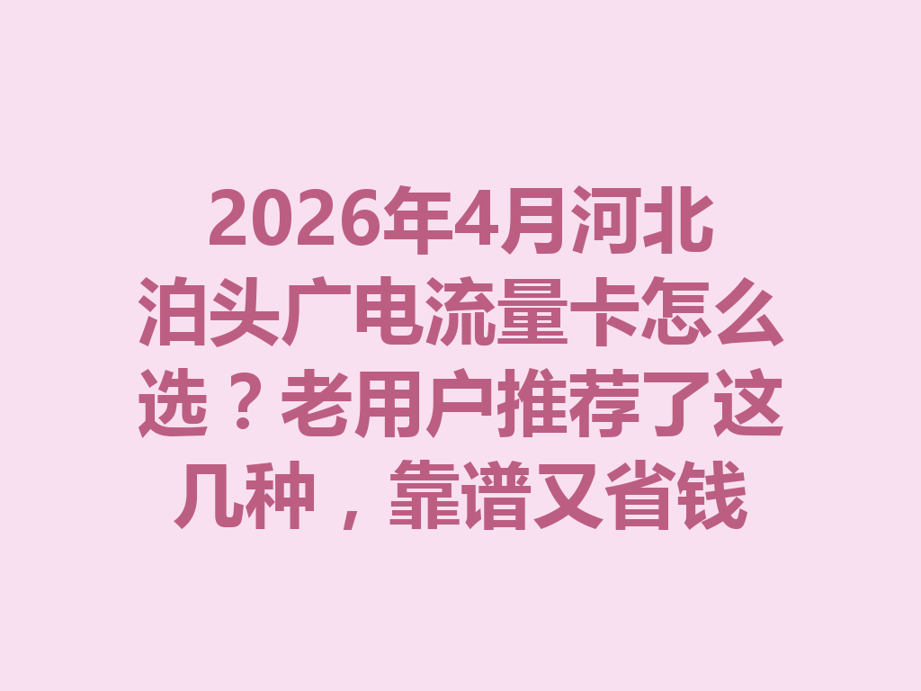 2026年4月河北泊头广电流量卡怎么选？老用户推荐了这几种，靠谱又省钱