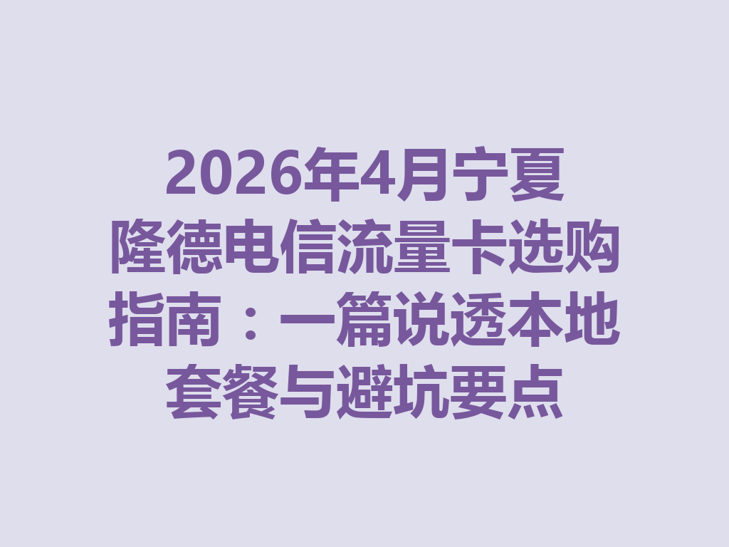 2026年4月宁夏隆德电信流量卡选购指南:一篇说透本地套餐与避坑要点