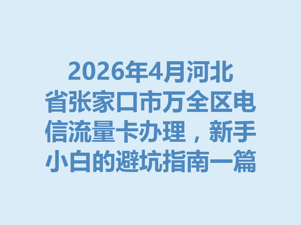 2026年4月河北省张家口市万全区电信流量卡办理，新手小白的避坑指南一篇说透
