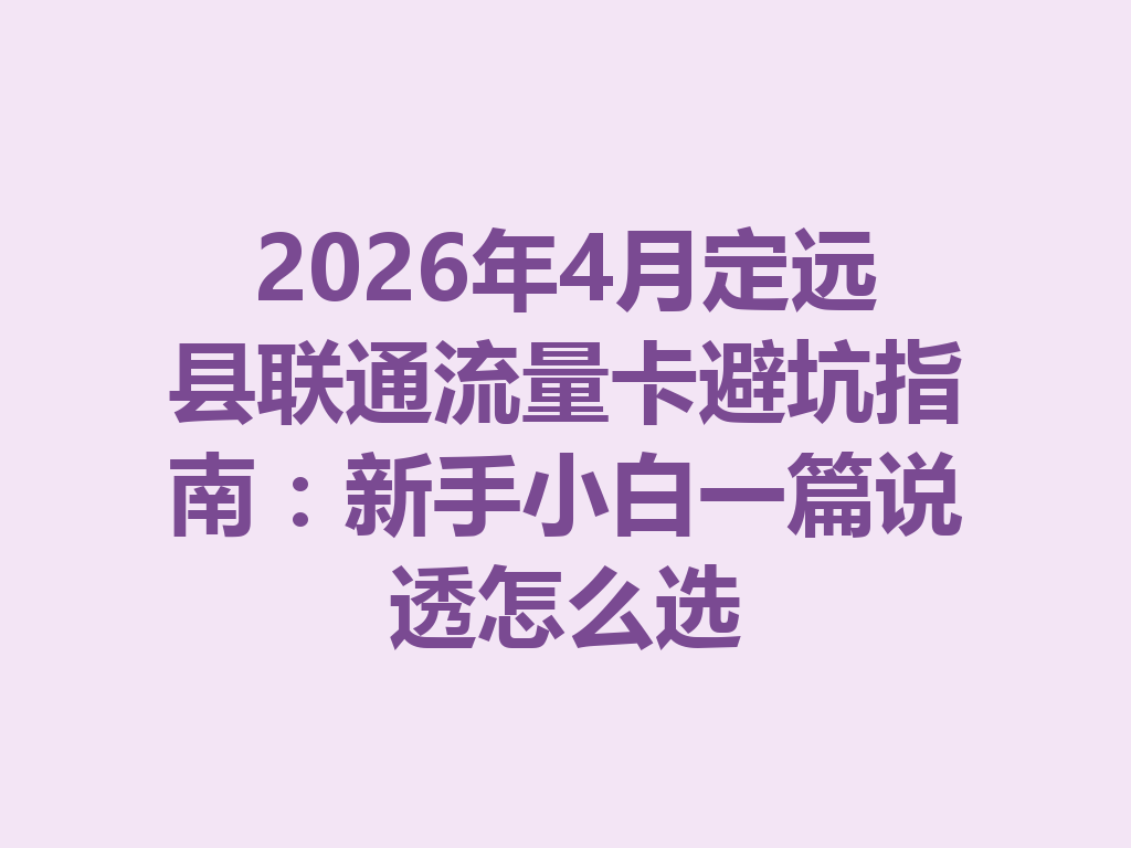 2026年4月定远县联通流量卡避坑指南：新手小白一篇说透怎么选