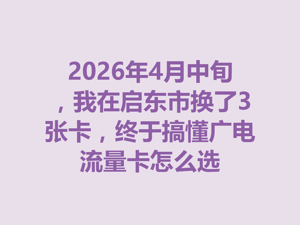 2026年4月中旬，我在启东市换了3张卡，终于搞懂广电流量卡怎么选