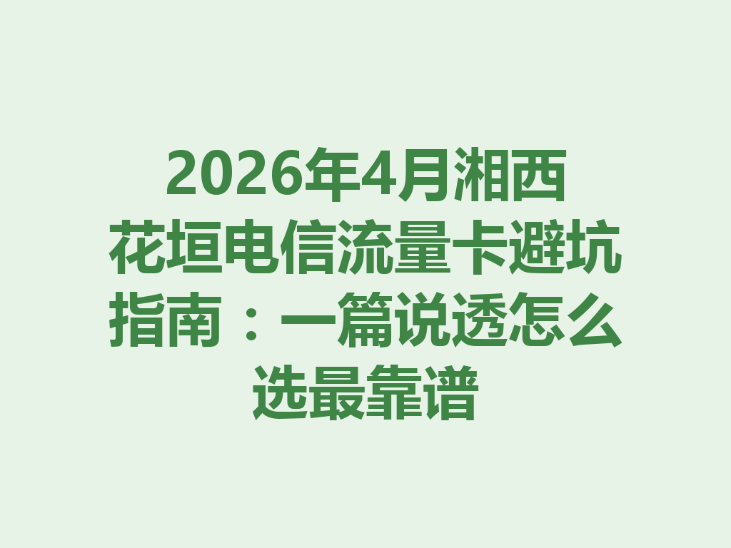 2026年4月湘西花垣电信流量卡避坑指南：一篇说透怎么选最靠谱