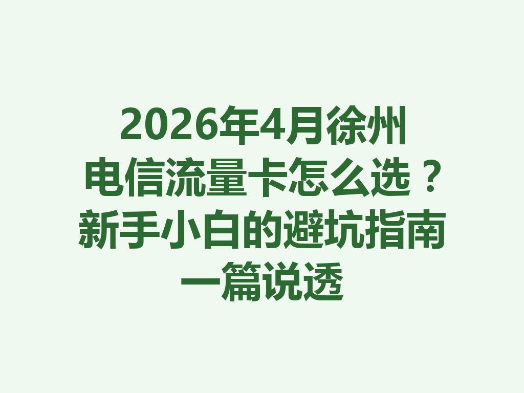 2026年4月徐州电信流量卡怎么选？新手小白的避坑指南一篇说透