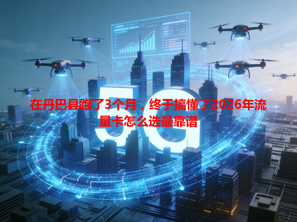 在丹巴县跑了3个月，终于搞懂了2026年流量卡怎么选最靠谱