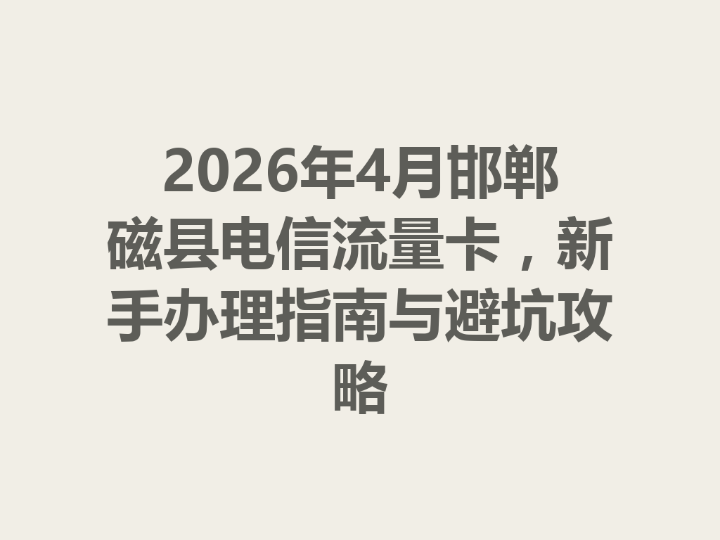 2026年4月邯郸磁县电信流量卡，新手办理指南与避坑攻略