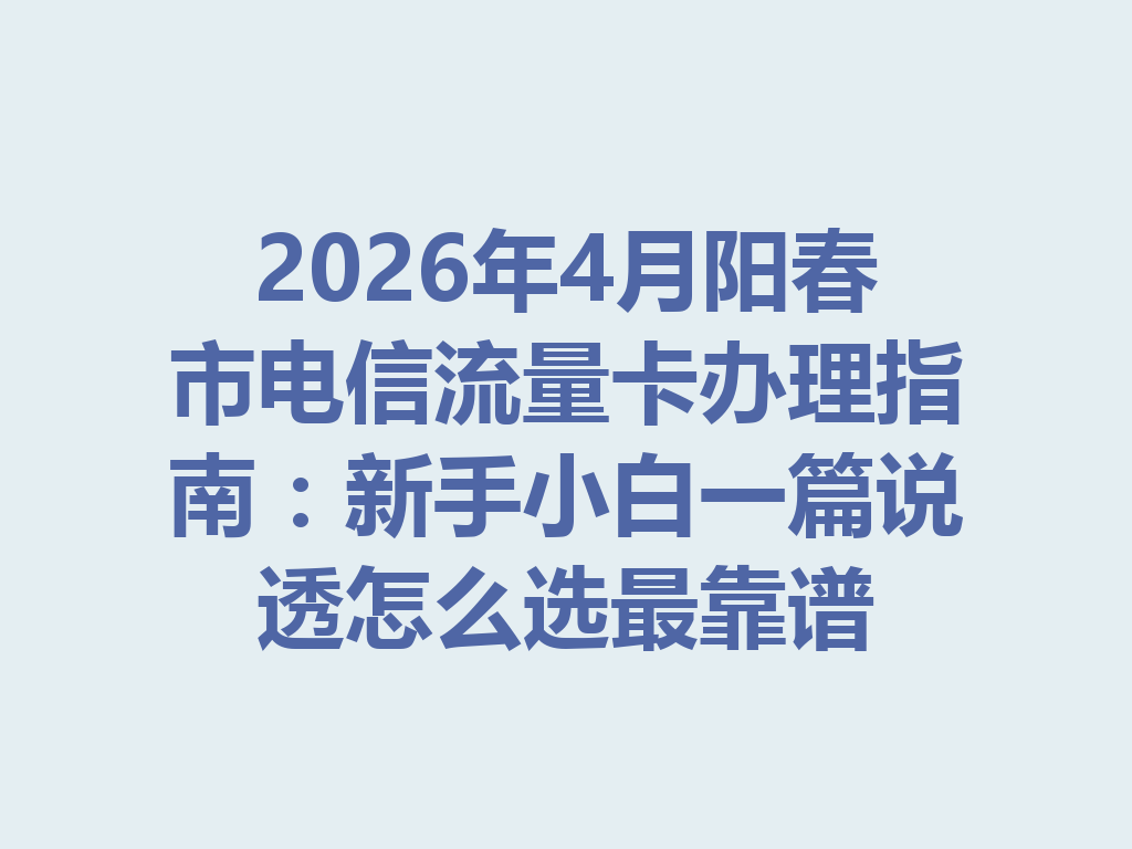 2026年4月阳春市电信流量卡办理指南：新手小白一篇说透怎么选最靠谱