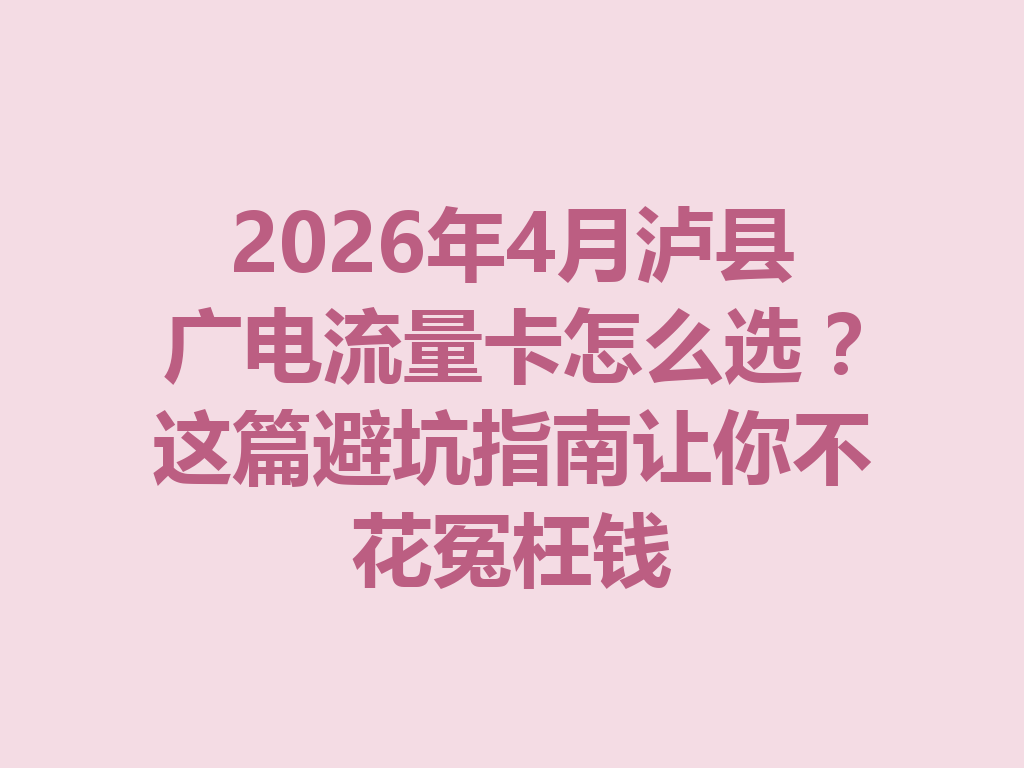 2026年4月泸县广电流量卡怎么选？这篇避坑指南让你不花冤枉钱