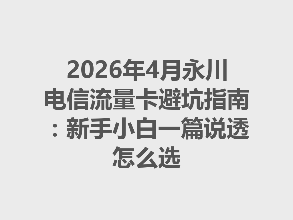 2026年4月永川电信流量卡避坑指南：新手小白一篇说透怎么选