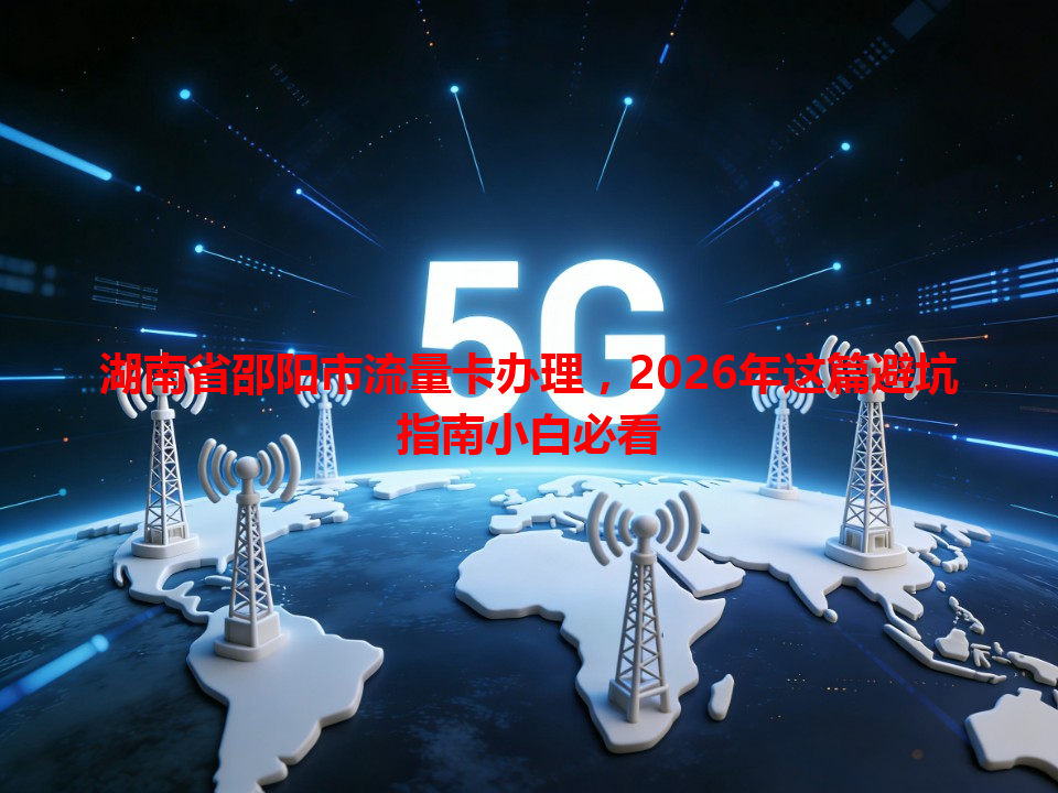 湖南省邵阳市流量卡办理，2026年这篇避坑指南小白必看
