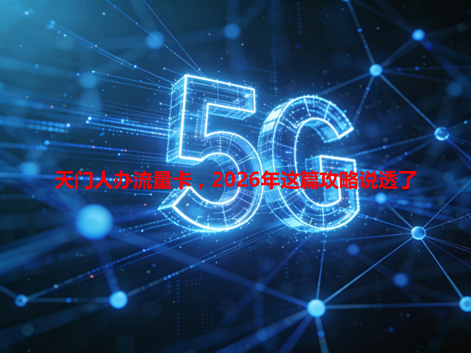 天门人办流量卡，2026年这篇攻略说透了