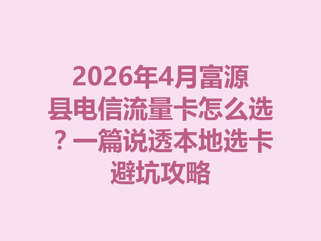 2026年4月富源县电信流量卡怎么选？一篇说透本地选卡避坑攻略