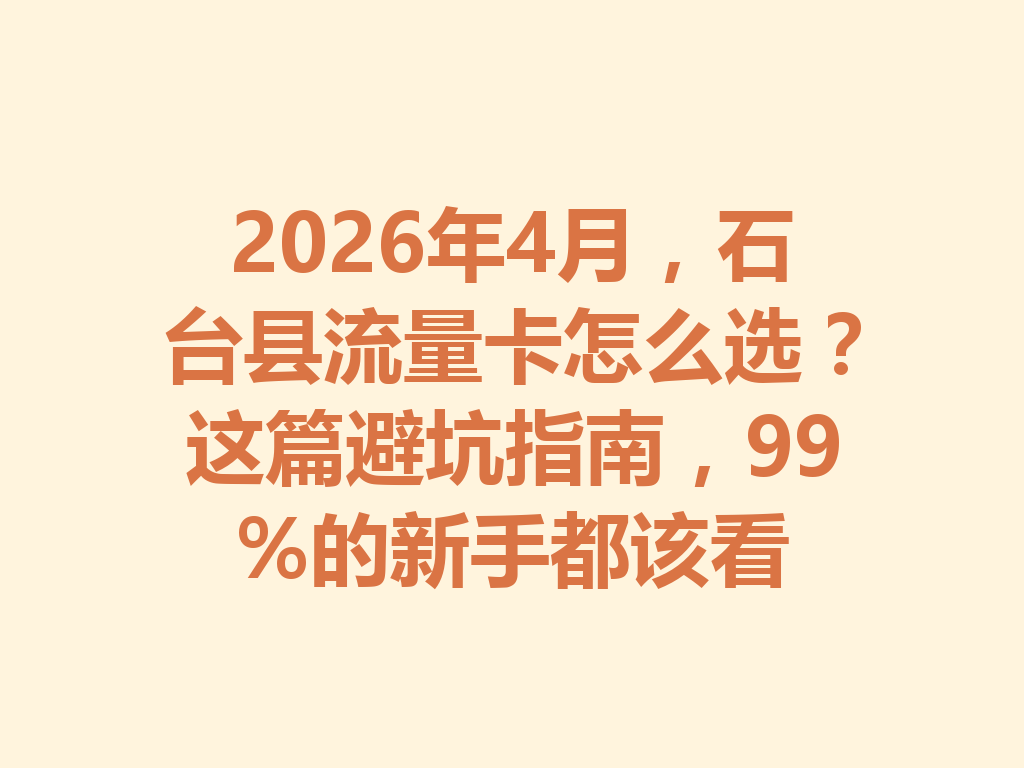 2026年4月，石台县流量卡怎么选？这篇避坑指南，99%的新手都该看