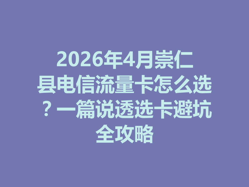 2026年4月崇仁县电信流量卡怎么选？一篇说透选卡避坑全攻略