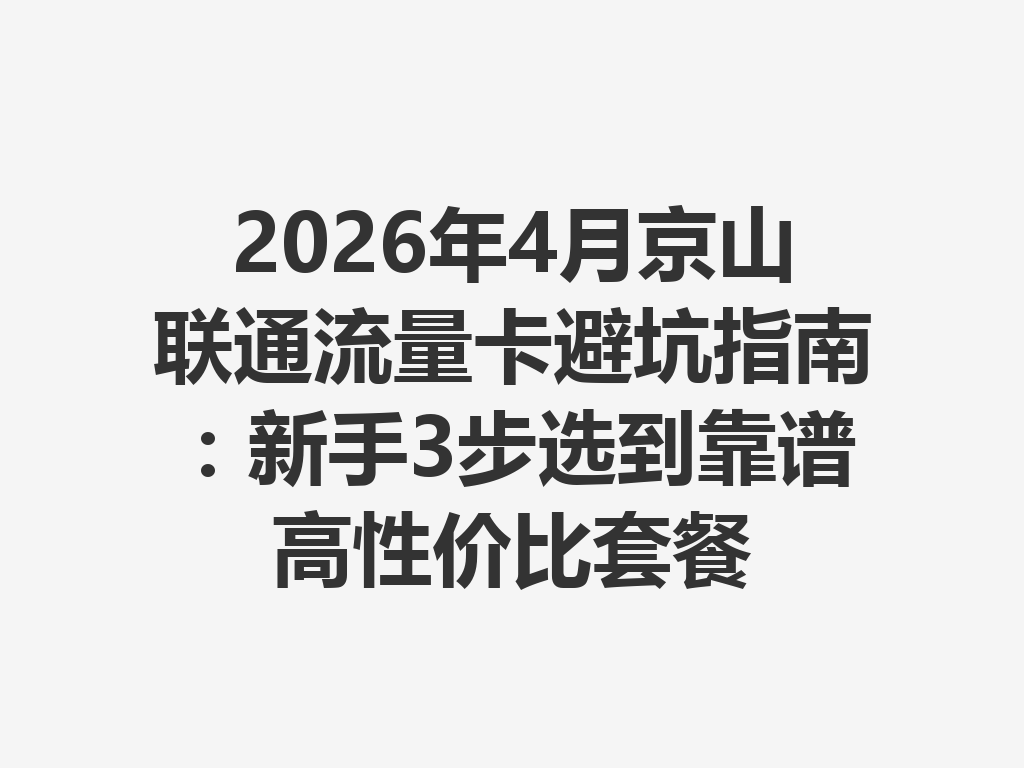2026年4月京山联通流量卡避坑指南：新手3步选到靠谱高性价比套餐