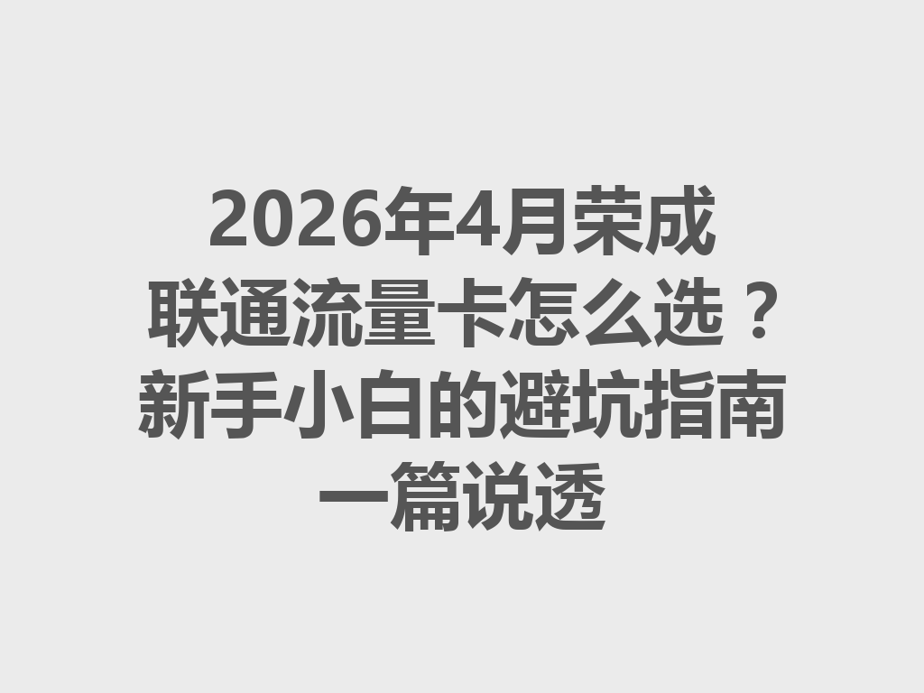 2026年4月荣成联通流量卡怎么选？新手小白的避坑指南一篇说透
