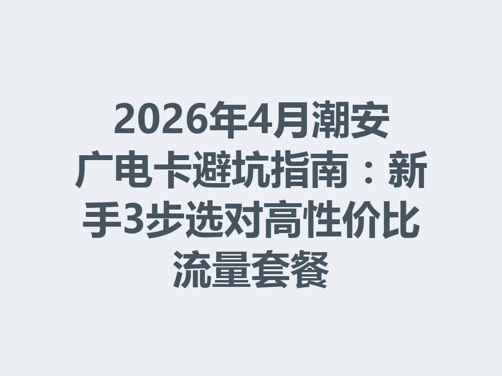 2026年4月潮安广电卡避坑指南：新手3步选对高性价比流量套餐