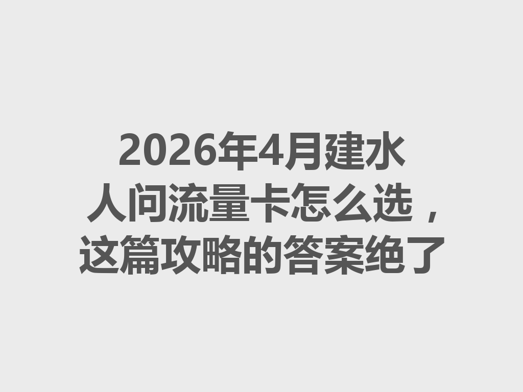 2026年4月建水人问流量卡怎么选，这篇攻略的答案绝了
