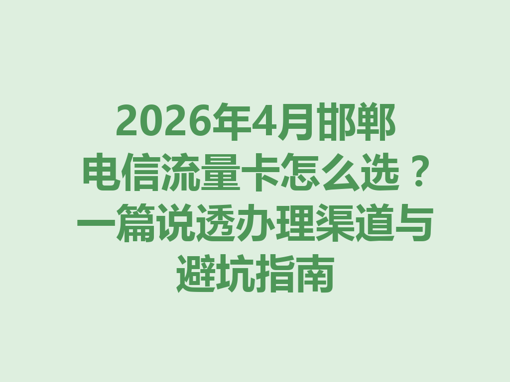 2026年4月邯郸电信流量卡怎么选？一篇说透办理渠道与避坑指南