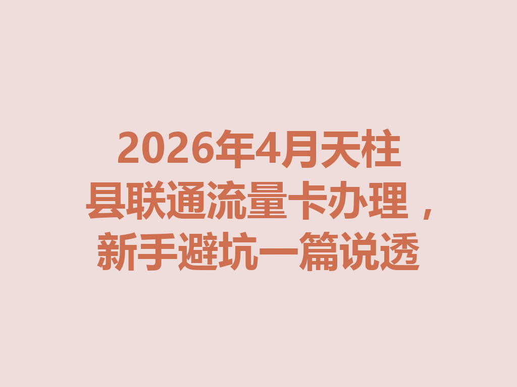 2026年4月天柱县联通流量卡办理，新手避坑一篇说透