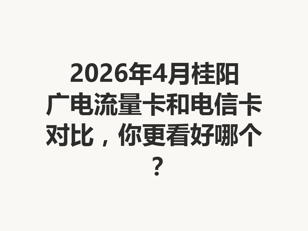 2026年4月桂阳广电流量卡和电信卡对比，你更看好哪个？