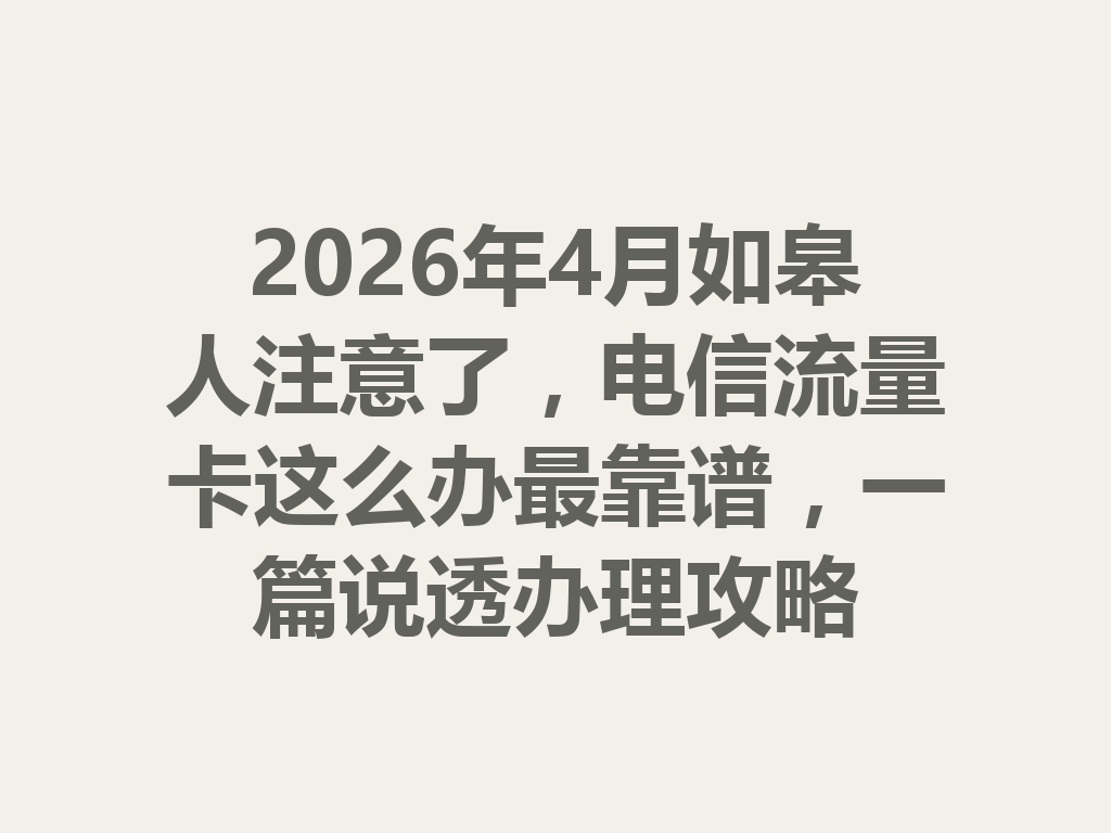 2026年4月如皋人注意了，电信流量卡这么办最靠谱，一篇说透办理攻略