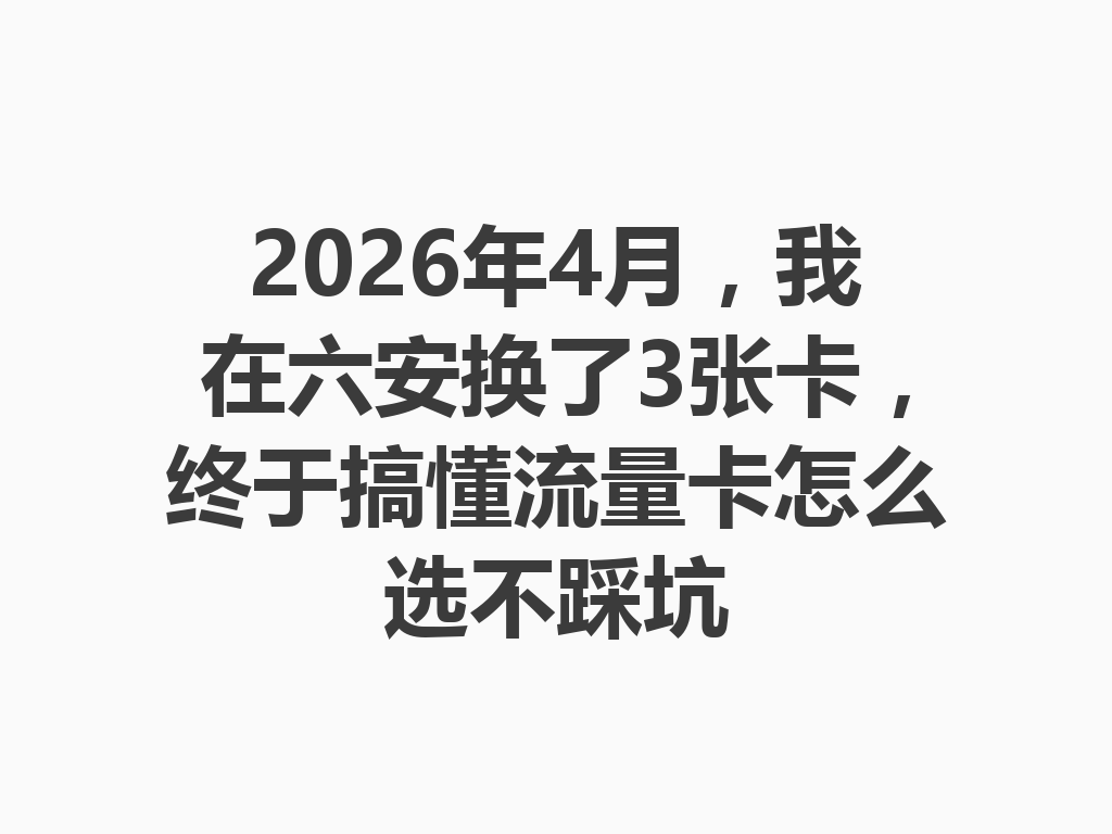 2026年4月，我在六安换了3张卡，终于搞懂流量卡怎么选不踩坑