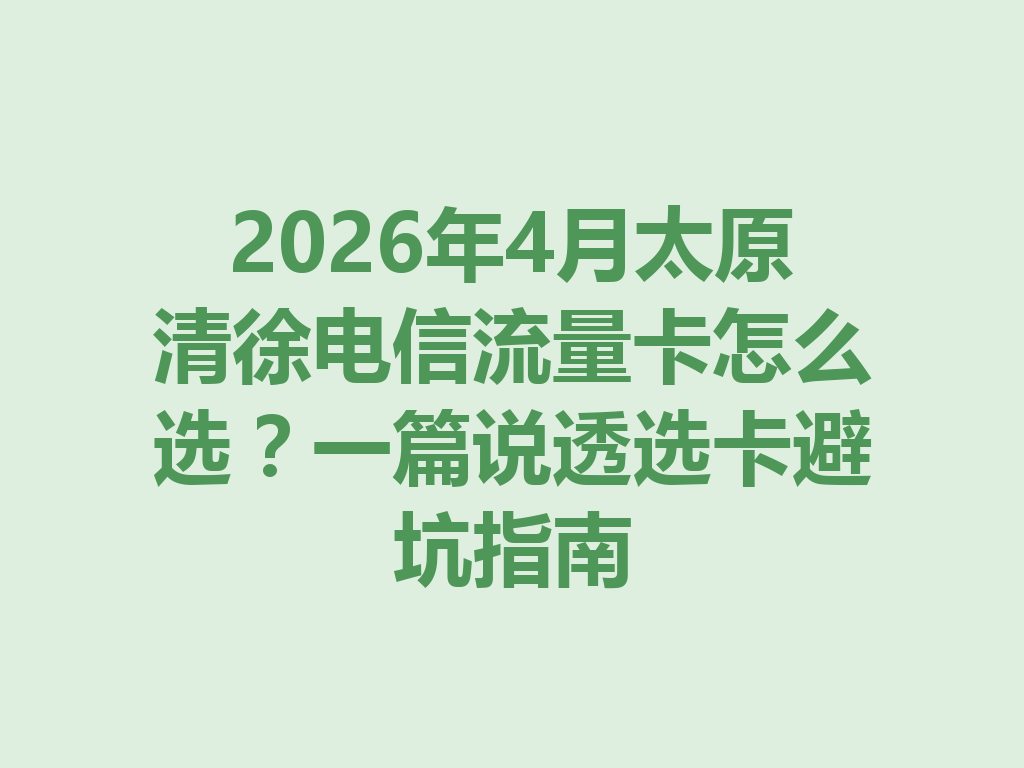 2026年4月太原清徐电信流量卡怎么选？一篇说透选卡避坑指南