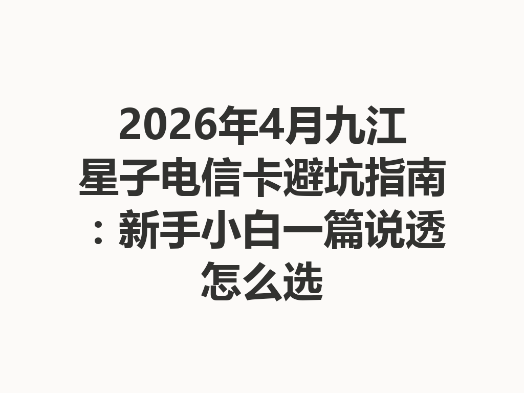 2026年4月九江星子电信卡避坑指南：新手小白一篇说透怎么选