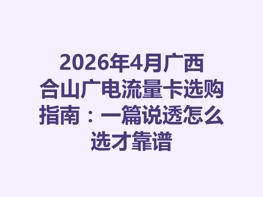 2026年4月广西合山广电流量卡选购指南：一篇说透怎么选才靠谱