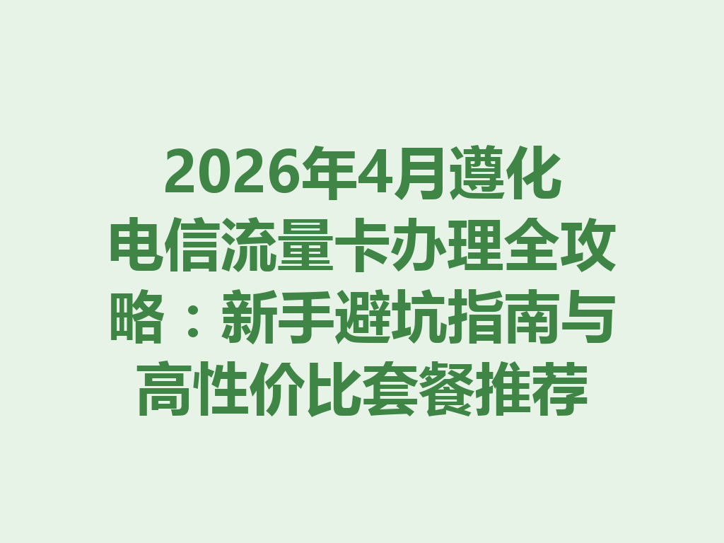 2026年4月遵化电信流量卡办理全攻略：新手避坑指南与高性价比套餐推荐