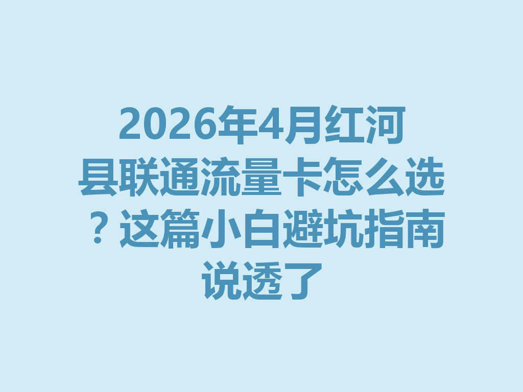 2026年4月红河县联通流量卡怎么选？这篇小白避坑指南说透了