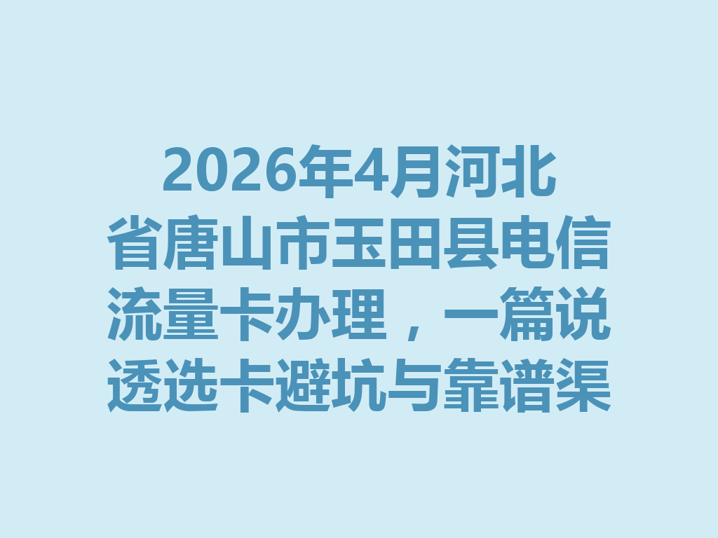 2026年4月河北省唐山市玉田县电信流量卡办理，一篇说透选卡避坑与靠谱渠道